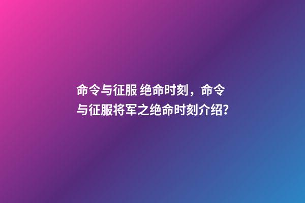 命令与征服 绝命时刻，命令与征服将军之绝命时刻介绍？-第1张-观点-玄机派